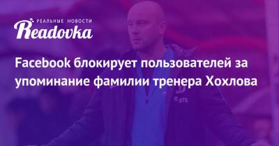 Дмитрий Хохлов - Facebook блокирует пользователей за упоминание фамилии тренера Хохлова - readovka.ru - Россия - Украина