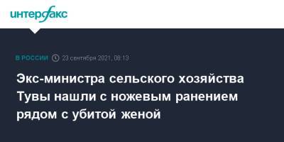 Экс-министра сельского хозяйства Тувы нашли с ножевым ранением рядом с убитой женой - interfax.ru - Москва - Россия - Кызыл - Тува