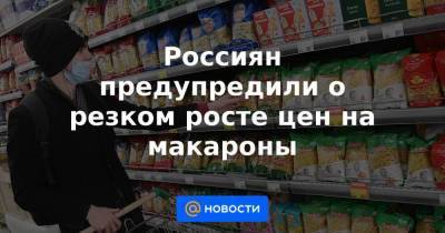 Россиян предупредили о резком росте цен на макароны - smartmoney.one - США - Алтайский край - Канада