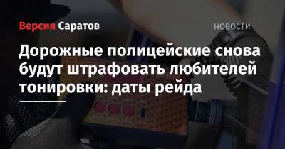 Дорожные полицейские снова будут штрафовать любителей тонировки: даты рейда - nversia.ru - Россия - Саратов