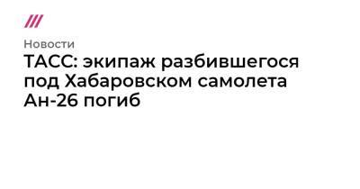ТАСС: экипаж разбившегося под Хабаровском самолета Ан-26 погиб - tvrain.ru - Хабаровск