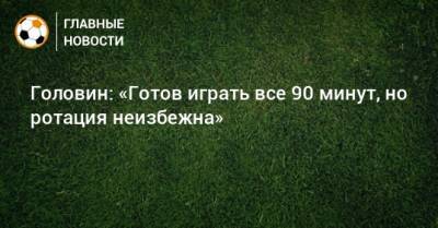 Александр Головин - Головин: «Готов играть все 90 минут, но ротация неизбежна» - bombardir.ru - Монако
