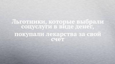 Льготники, которые выбрали соцуслуги в виде денег, покупали лекарства за свой счет - chelny-izvest.ru - респ. Татарстан