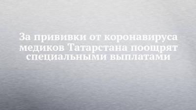 Алексей Песошин - За прививки от коронавируса медиков Татарстана поощрят специальными выплатами - chelny-izvest.ru - респ. Татарстан