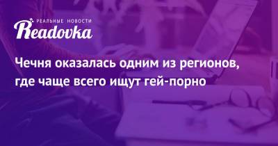 Рамзан Кадыров - Чечня оказалась одним из регионов, где чаще всего ищут гей-порно - readovka.ru - респ. Саха - респ. Чечня - Еврейская обл. - Магаданская обл. - Чукотка