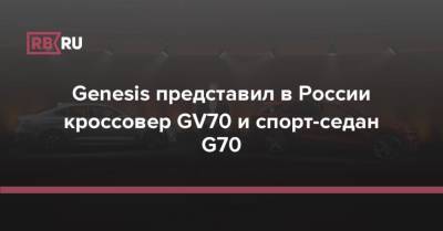 Genesis - Genesis представил в России кроссовер GV70 и спорт-седан G70 - rb.ru - Россия