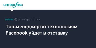 Топ-менеджер по технологиям Facebook уйдет в отставку - interfax.ru - Москва