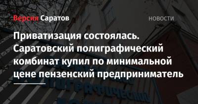 Приватизация состоялась. Саратовский полиграфический комбинат купил по минимальной цене пензенский предприниматель - nversia.ru - Россия - Саратов