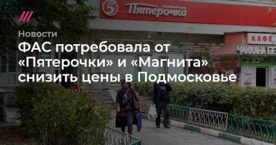 ФАС потребовала от «Пятерочки» и «Магнита» снизить цены в Подмосковье - tvrain.ru - Московская обл.
