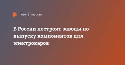 Александр Морозов - В России построят заводы по выпуску компонентов для электрокаров - ren.tv - Россия - Липецк