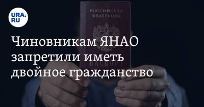 Чиновникам ЯНАО запретили иметь двойное гражданство - ura.news - окр. Янао