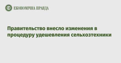 Правительство внесло изменения в процедуру удешевления сельхозтехники - epravda.com.ua - Украина - Аграрии