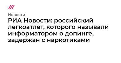РИА Новости: российский легкоатлет, которого называли информатором о допинге, задержан с наркотиками - tvrain.ru - Россия