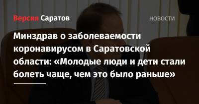 Станислав Шувалов - Минздрав о заболеваемости коронавирусом в Саратовской области: «Молодые люди и дети стали болеть чаще, чем это было раньше» - nversia.ru - Саратовская обл.