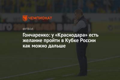 Виктор Гончаренко - Гончаренко: у «Краснодара» есть желание пройти в Кубке России как можно дальше - championat.com - Россия - Краснодар