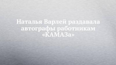 Наталья Варлей - Нина Русланова - Наталья Варлей раздавала автографы работникам «КАМАЗа» - chelny-izvest.ru - Россия - Набережные Челны - РСФСР