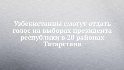 Узбекистанцы смогут отдать голос на выборах президента республики в 20 районах Татарстана - chelny-izvest.ru - Москва - Россия - Санкт-Петербург - Узбекистан - Екатеринбург - Новосибирск - Казань - Ростов-На-Дону - окр.Приволжский - Владивосток - республика Татарский