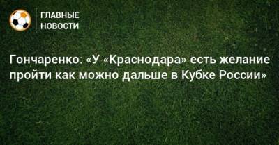 Виктор Гончаренко - Гончаренко: «У «Краснодара» есть желание пройти как можно дальше в Кубке России» - bombardir.ru - Россия - Краснодар