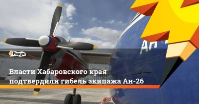 Власти Хабаровского края подтвердили гибель экипажа Ан-26 - ridus.ru - Россия - Хабаровский край - Хабаровск