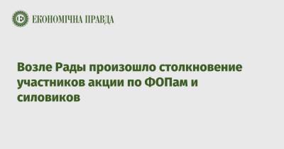 Возле Рады произошло столкновение участников акции по ФОПам и силовиков - epravda.com.ua - Украина