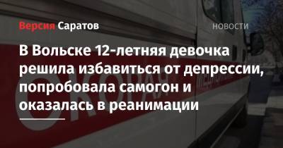 В Вольске 12-летняя девочка решила избавиться от депрессии, попробовала самогон и оказалась в реанимации - nversia.ru - Саратовская обл. - Вольск