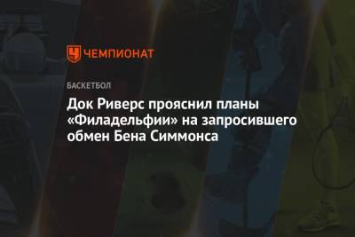 Бен Симмонс - Док Риверс прояснил планы «Филадельфии» на запросившего обмен Бена Симмонса - championat.com