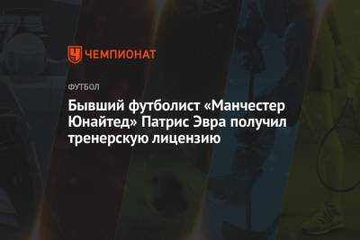 Патрис Эвра - Бывший футболист «Манчестер Юнайтед» Патрис Эвра получил тренерскую лицензию - championat.com - Англия - Франция - Монако