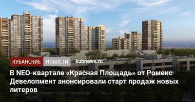 В NEO-квартале «Красная Площадь» от Ромекс Девелопмент анонсировали старт продаж новых литеров - kubnews.ru - Краснодар