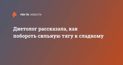 Диетолог рассказала, как побороть сильную тягу к сладкому - ren.tv - Красноярск