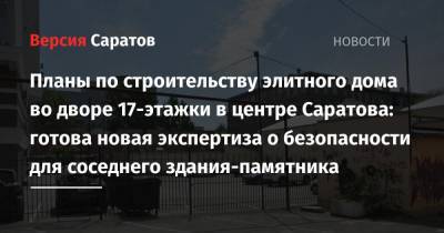 Планы по строительству элитного дома во дворе 17-этажки в центре Саратова: готова новая экспертиза о безопасности для соседнего здания-памятника - nversia.ru - Саратов