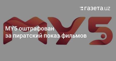 MY5 оштрафован за пиратский показ фильмов - gazeta.uz - Узбекистан