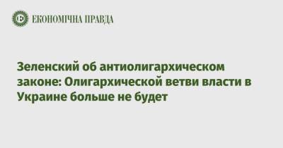Владимир Зеленский - Зеленский об антиолигархическом законе: Олигархической ветви власти в Украине больше не будет - epravda.com.ua - Украина