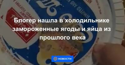 Блогер - Блогер нашла в холодильнике замороженные ягоды и яйца из прошлого века - news.mail.ru