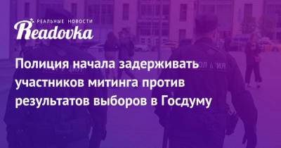 Полиция начала задерживать участников митинга против результатов выборов в Госдуму - readovka.ru