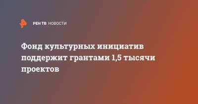 Фонд культурных инициатив поддержит грантами 1,5 тысячи проектов - ren.tv