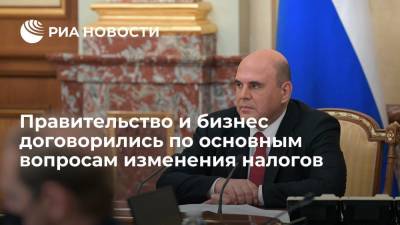 Михаил Мишустин - Мишустин: правительство и бизнес договорились по основным параметрам изменения налогов - ria.ru - Москва - Россия