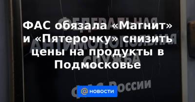 ФАС обязала «Магнит» и «Пятерочку» снизить цены на продукты в Подмосковье - news.mail.ru - Россия - Московская обл.