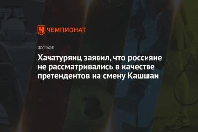 Ашот Хачатурянц - Хачатурянц заявил, что россияне не рассматривались в качестве претендентов на смену Кашшаи - championat.com