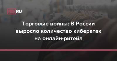 Торговые войны: В России выросло количество кибератак на онлайн-ритейл - rb.ru - Россия