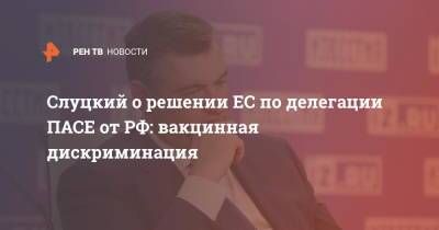 Леонид Слуцкий - Владимир Круглый - Слуцкий о решении ЕС по делегации ПАСЕ от РФ: вакцинная дискриминация - ren.tv - Россия - Европа