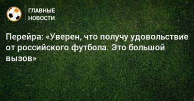 Перейра: «Уверен, что получу удовольствие от российского футбола. Это большой вызов» - bombardir.ru - Россия