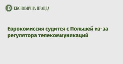 Еврокомиссия судится с Польшей из-за регулятора телекоммуникаций - epravda.com.ua - Украина - Польша