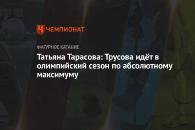 Татьяна Тарасова - Александра Трусова - Татьяна Тарасова: Трусова идёт в олимпийский сезон по абсолютному максимуму - championat.com - Россия - США