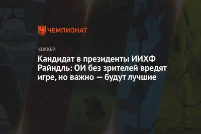 Кандидат в президенты ИИХФ Райндль: ОИ без зрителей вредят игре, но важно — будут лучшие - championat.com - Германия - Пекин