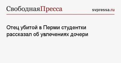 Отец убитой в Перми студентки рассказал об увлечениях дочери - svpressa.ru - Пермь