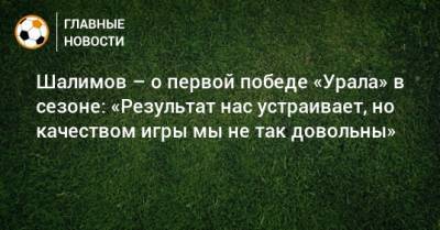 Игорь Шалимов - Шалимов – о первой победе «Урала» в сезоне: «Результат нас устраивает, но качеством игры мы не так довольны» - bombardir.ru - Россия