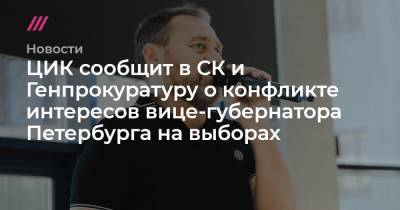 Александр Бельский - ЦИК сообщит в СК и Генпрокуратуру о конфликте интересов вице-губернатора Петербурга на выборах - tvrain.ru - Россия - Санкт-Петербург