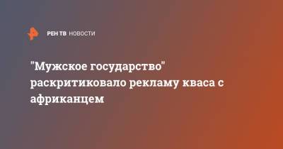 "Мужское государство" раскритиковало рекламу кваса с африканцем - ren.tv - Россия - Судан