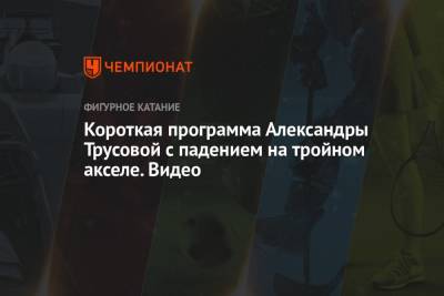 Александра Трусова - Короткая программа Александры Трусовой с падением на тройном акселе. Видео - championat.com - Россия - Сызрань