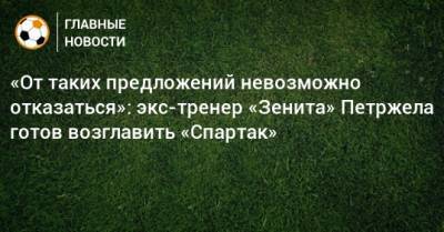 Властимил Петржела - «От таких предложений невозможно отказаться»: экс-тренер «Зенита» Петржела готов возглавить «Спартак» - bombardir.ru - Россия